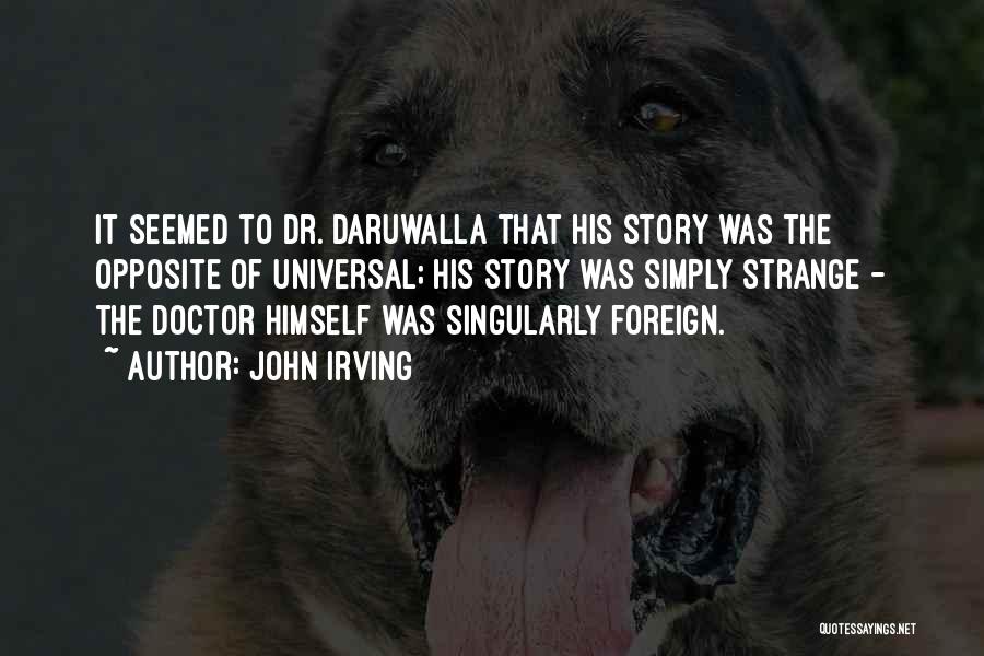 John Irving Quotes: It Seemed To Dr. Daruwalla That His Story Was The Opposite Of Universal; His Story Was Simply Strange - The