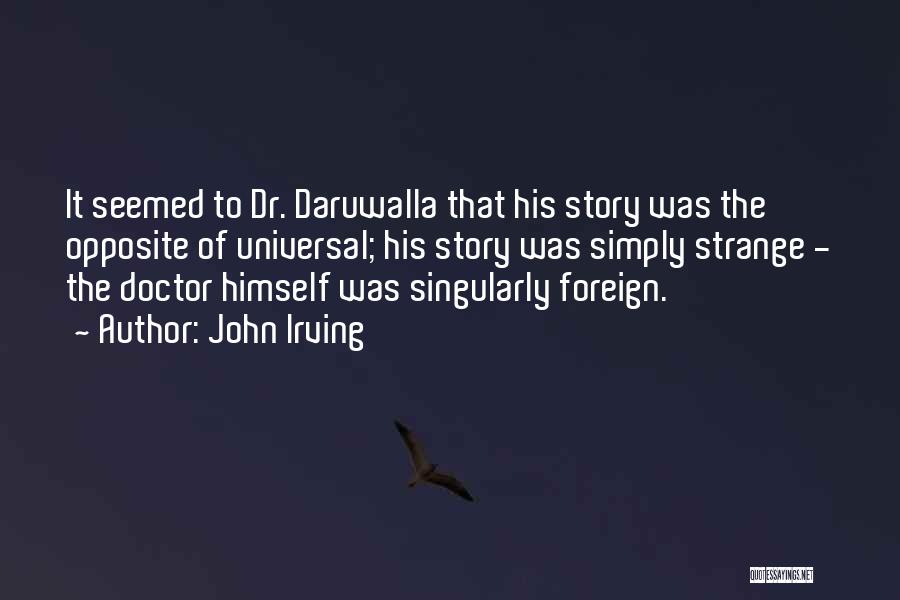 John Irving Quotes: It Seemed To Dr. Daruwalla That His Story Was The Opposite Of Universal; His Story Was Simply Strange - The