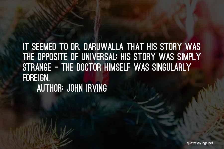 John Irving Quotes: It Seemed To Dr. Daruwalla That His Story Was The Opposite Of Universal; His Story Was Simply Strange - The