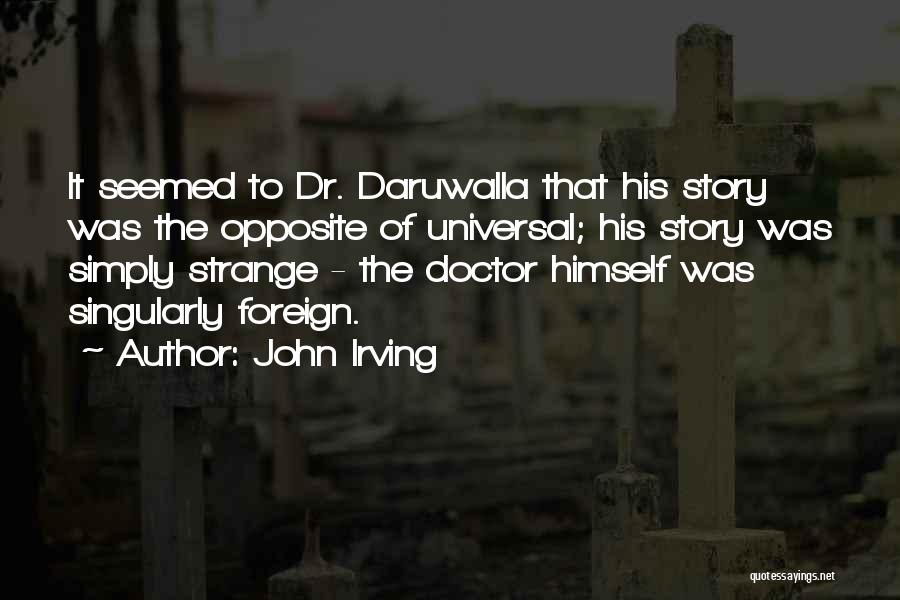 John Irving Quotes: It Seemed To Dr. Daruwalla That His Story Was The Opposite Of Universal; His Story Was Simply Strange - The