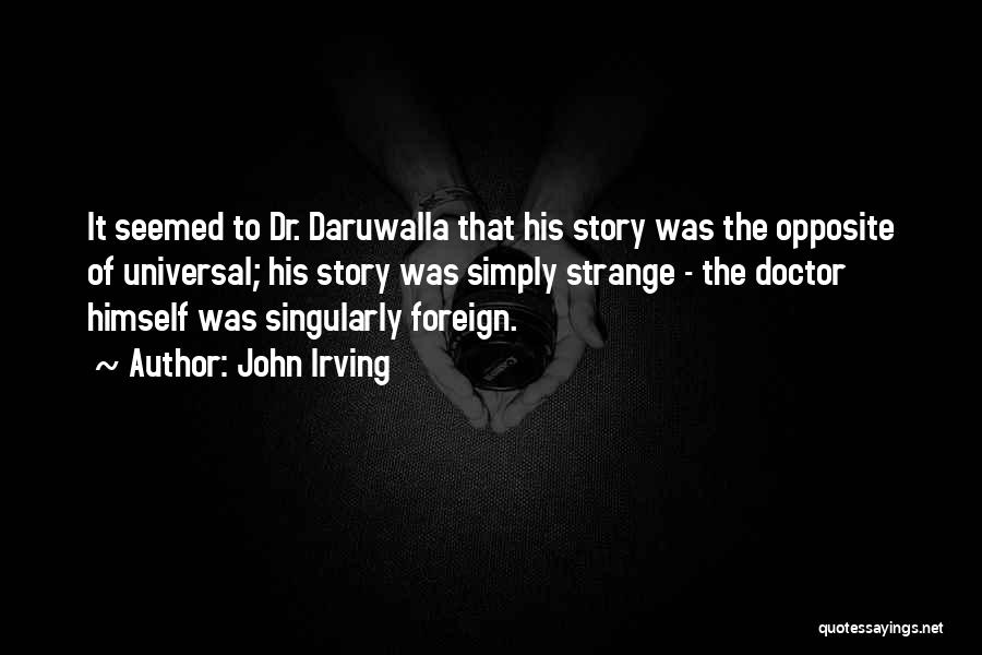 John Irving Quotes: It Seemed To Dr. Daruwalla That His Story Was The Opposite Of Universal; His Story Was Simply Strange - The