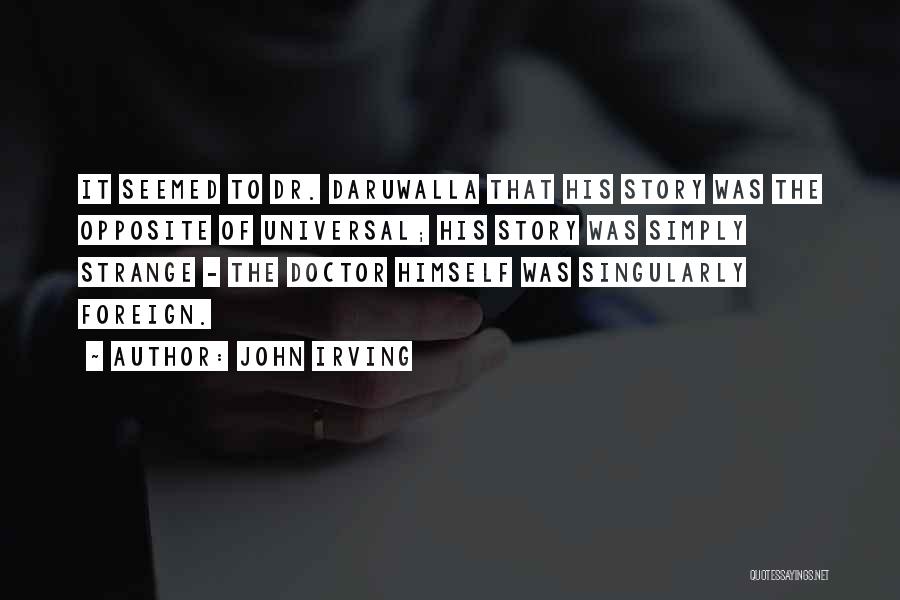 John Irving Quotes: It Seemed To Dr. Daruwalla That His Story Was The Opposite Of Universal; His Story Was Simply Strange - The