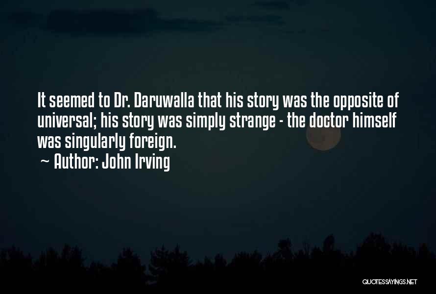 John Irving Quotes: It Seemed To Dr. Daruwalla That His Story Was The Opposite Of Universal; His Story Was Simply Strange - The