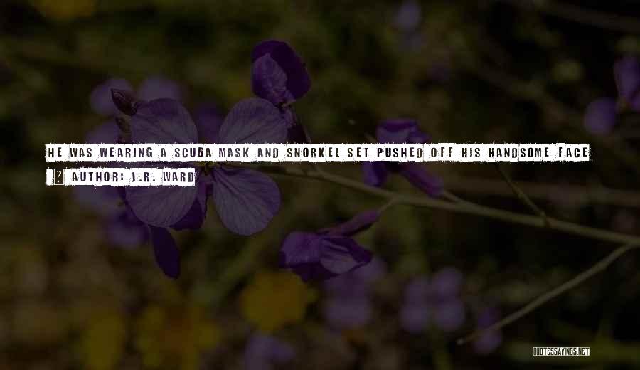 J.R. Ward Quotes: He Was Wearing A Scuba Mask And Snorkel Set Pushed Off His Handsome Face . . . A Set Of