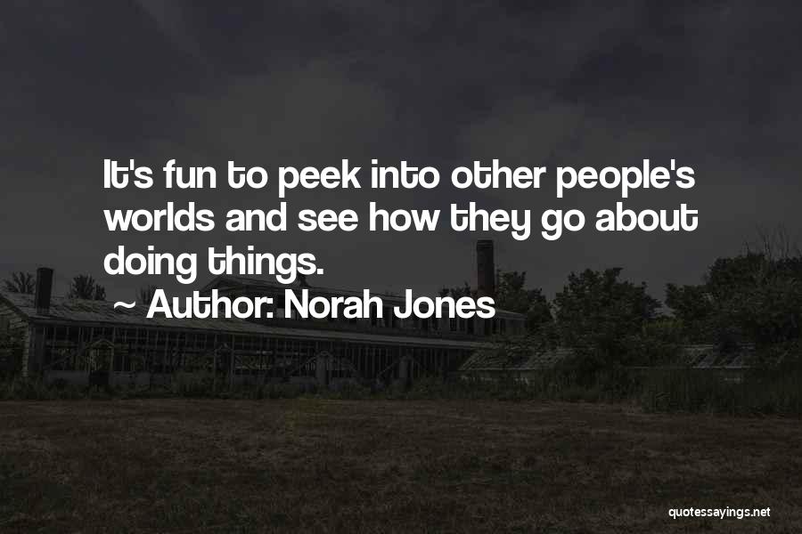 Norah Jones Quotes: It's Fun To Peek Into Other People's Worlds And See How They Go About Doing Things.