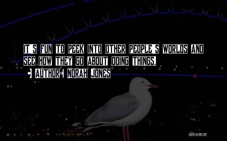 Norah Jones Quotes: It's Fun To Peek Into Other People's Worlds And See How They Go About Doing Things.