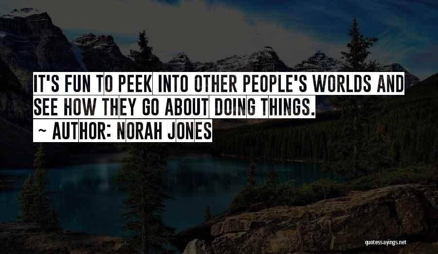 Norah Jones Quotes: It's Fun To Peek Into Other People's Worlds And See How They Go About Doing Things.