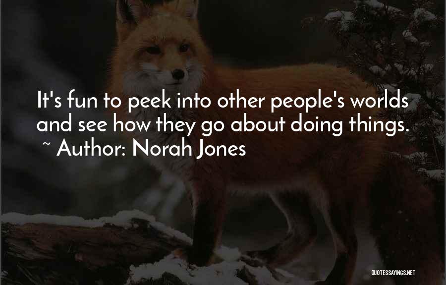 Norah Jones Quotes: It's Fun To Peek Into Other People's Worlds And See How They Go About Doing Things.