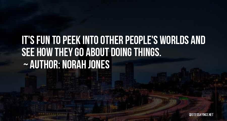 Norah Jones Quotes: It's Fun To Peek Into Other People's Worlds And See How They Go About Doing Things.