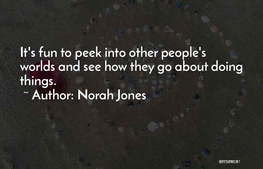 Norah Jones Quotes: It's Fun To Peek Into Other People's Worlds And See How They Go About Doing Things.