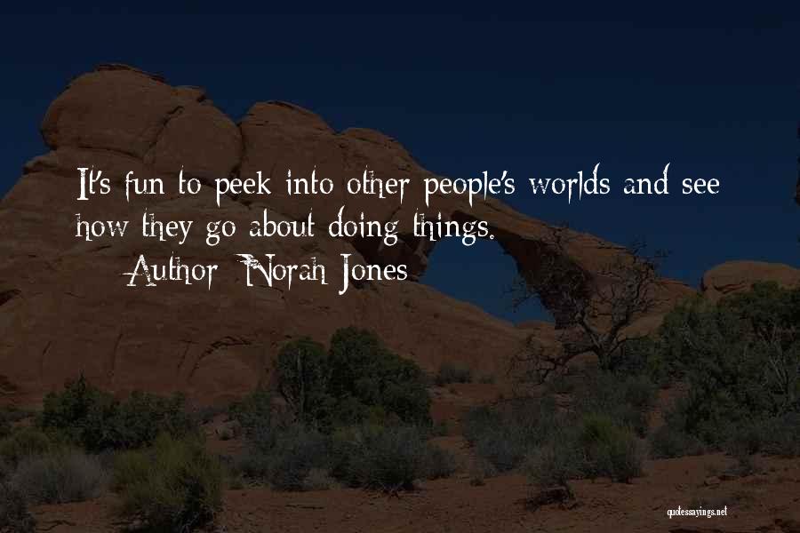 Norah Jones Quotes: It's Fun To Peek Into Other People's Worlds And See How They Go About Doing Things.