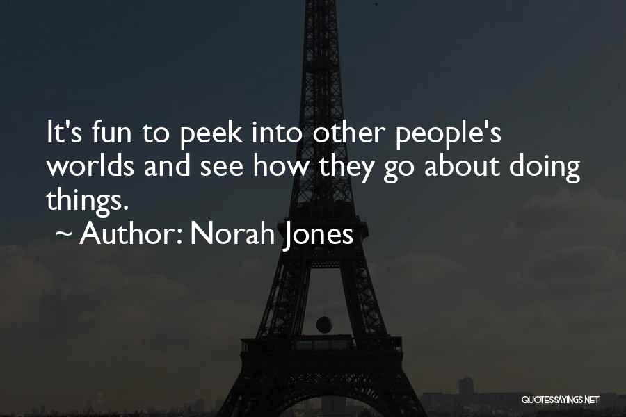 Norah Jones Quotes: It's Fun To Peek Into Other People's Worlds And See How They Go About Doing Things.