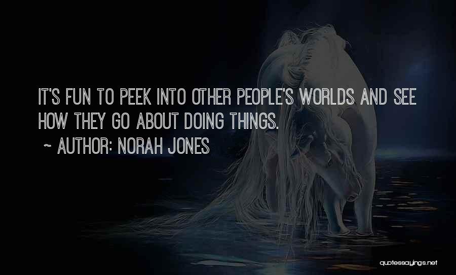 Norah Jones Quotes: It's Fun To Peek Into Other People's Worlds And See How They Go About Doing Things.