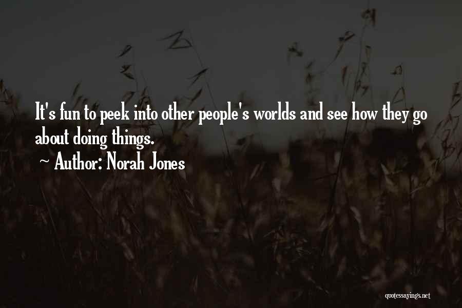 Norah Jones Quotes: It's Fun To Peek Into Other People's Worlds And See How They Go About Doing Things.