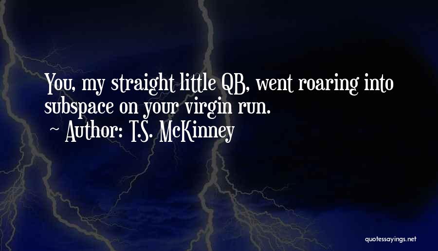 T.S. McKinney Quotes: You, My Straight Little Qb, Went Roaring Into Subspace On Your Virgin Run.