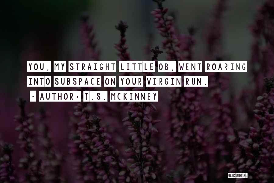 T.S. McKinney Quotes: You, My Straight Little Qb, Went Roaring Into Subspace On Your Virgin Run.