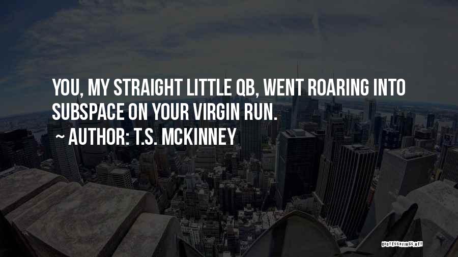 T.S. McKinney Quotes: You, My Straight Little Qb, Went Roaring Into Subspace On Your Virgin Run.