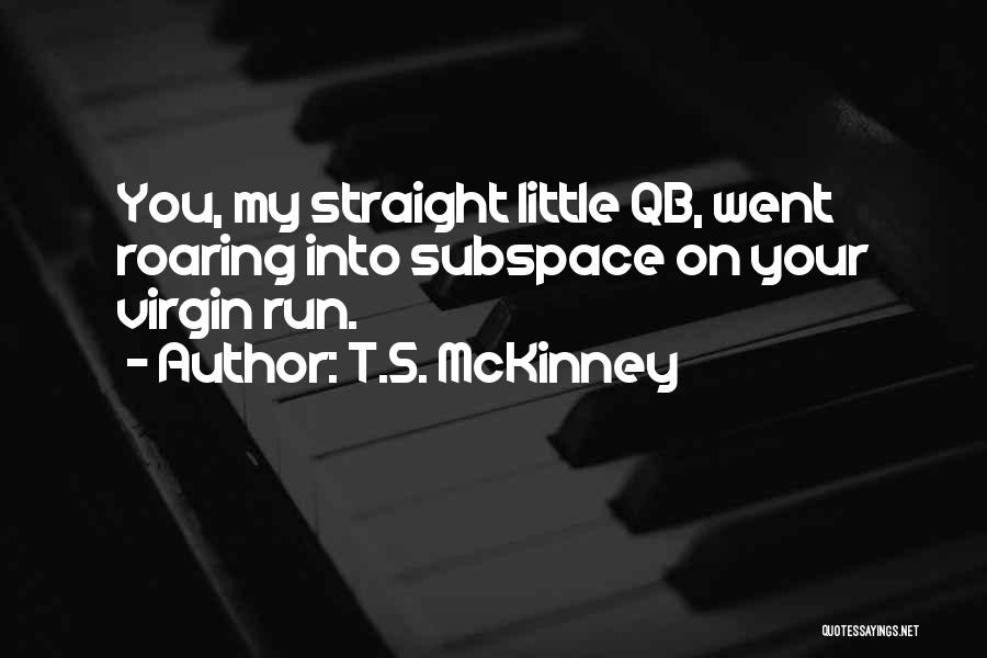 T.S. McKinney Quotes: You, My Straight Little Qb, Went Roaring Into Subspace On Your Virgin Run.