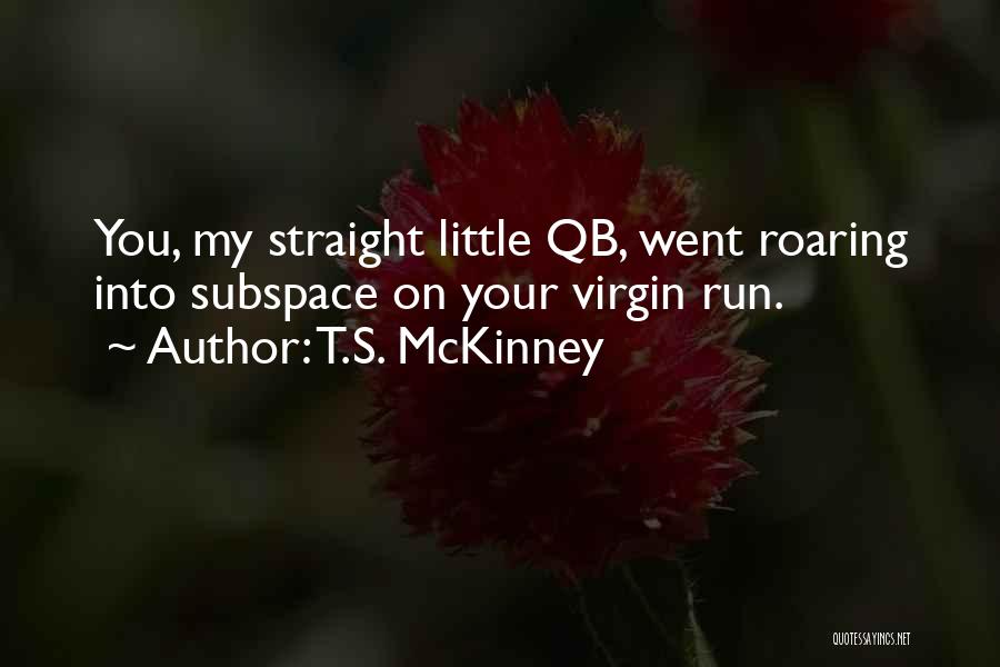 T.S. McKinney Quotes: You, My Straight Little Qb, Went Roaring Into Subspace On Your Virgin Run.