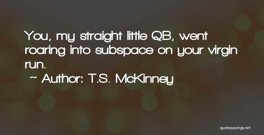 T.S. McKinney Quotes: You, My Straight Little Qb, Went Roaring Into Subspace On Your Virgin Run.