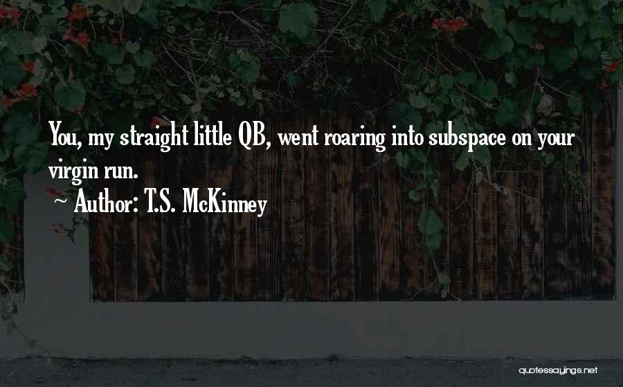 T.S. McKinney Quotes: You, My Straight Little Qb, Went Roaring Into Subspace On Your Virgin Run.