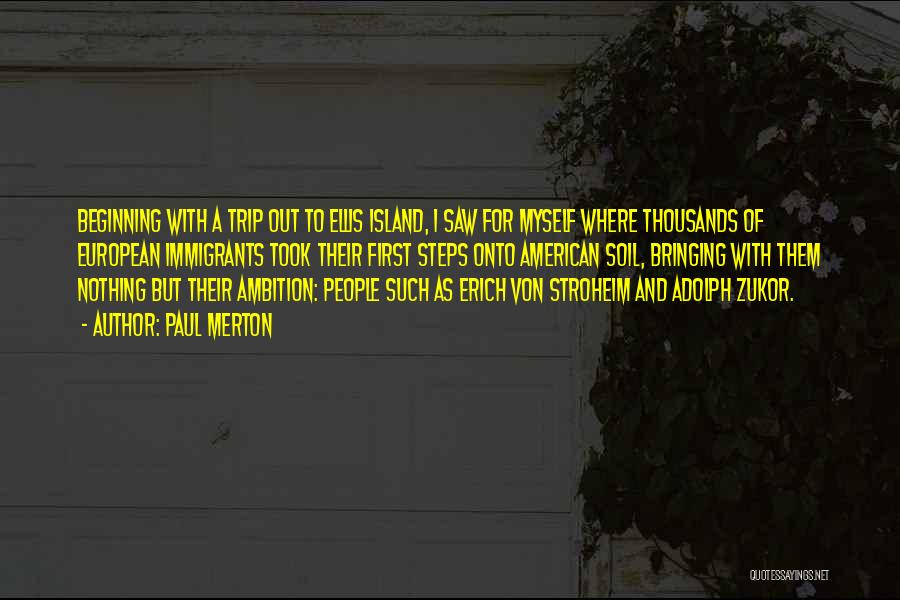 Paul Merton Quotes: Beginning With A Trip Out To Ellis Island, I Saw For Myself Where Thousands Of European Immigrants Took Their First