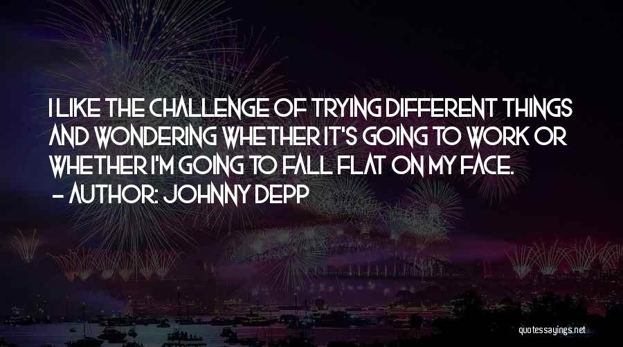 Johnny Depp Quotes: I Like The Challenge Of Trying Different Things And Wondering Whether It's Going To Work Or Whether I'm Going To