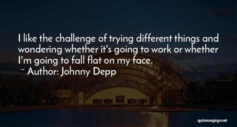 Johnny Depp Quotes: I Like The Challenge Of Trying Different Things And Wondering Whether It's Going To Work Or Whether I'm Going To