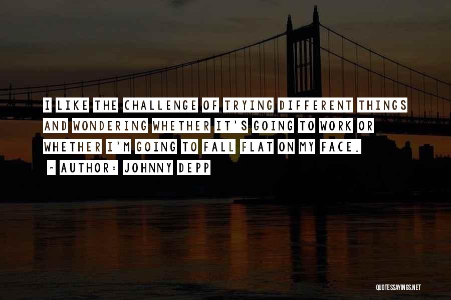 Johnny Depp Quotes: I Like The Challenge Of Trying Different Things And Wondering Whether It's Going To Work Or Whether I'm Going To