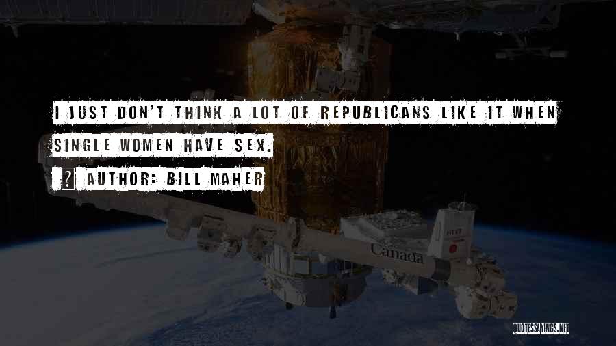 Bill Maher Quotes: I Just Don't Think A Lot Of Republicans Like It When Single Women Have Sex.