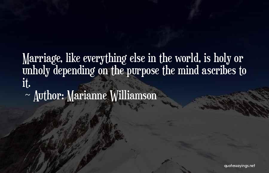 Marianne Williamson Quotes: Marriage, Like Everything Else In The World, Is Holy Or Unholy Depending On The Purpose The Mind Ascribes To It.
