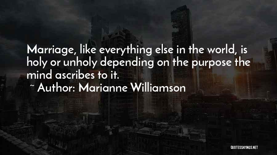 Marianne Williamson Quotes: Marriage, Like Everything Else In The World, Is Holy Or Unholy Depending On The Purpose The Mind Ascribes To It.