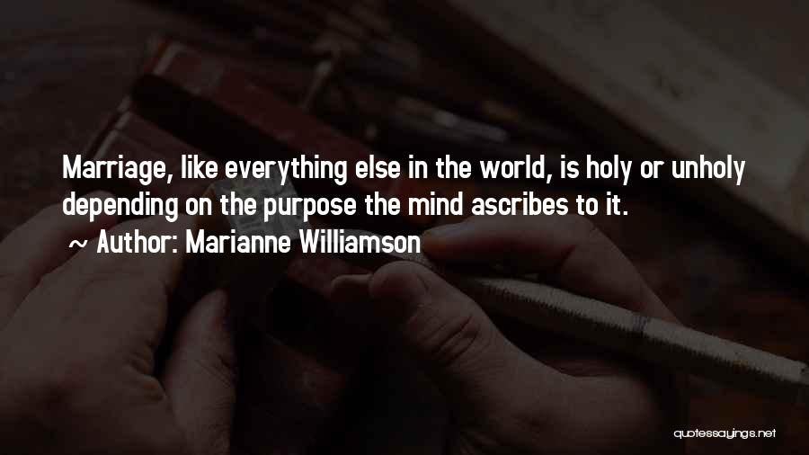 Marianne Williamson Quotes: Marriage, Like Everything Else In The World, Is Holy Or Unholy Depending On The Purpose The Mind Ascribes To It.