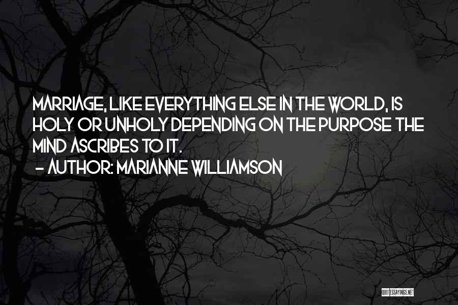 Marianne Williamson Quotes: Marriage, Like Everything Else In The World, Is Holy Or Unholy Depending On The Purpose The Mind Ascribes To It.