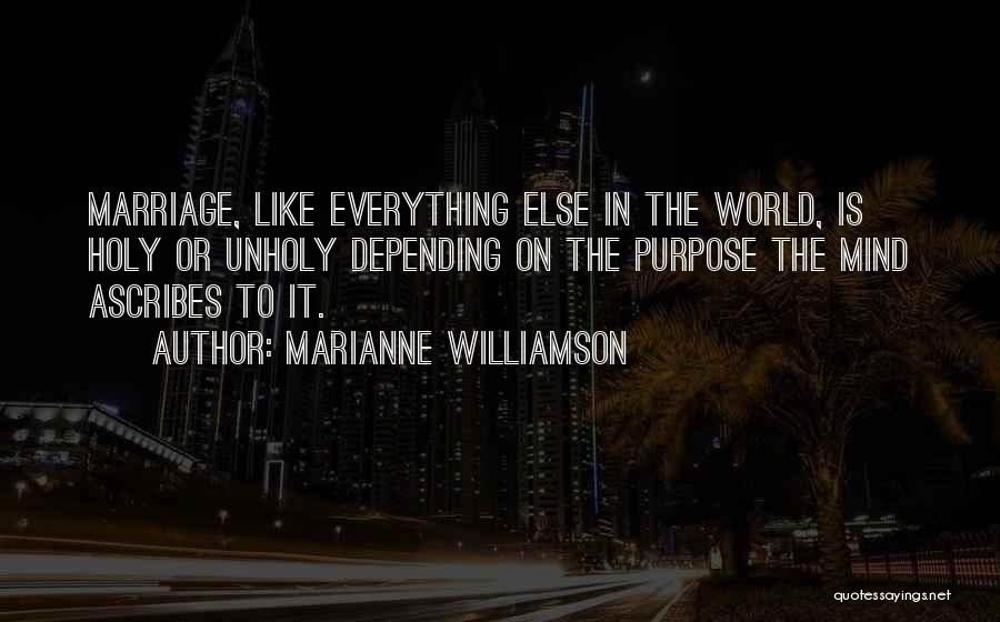 Marianne Williamson Quotes: Marriage, Like Everything Else In The World, Is Holy Or Unholy Depending On The Purpose The Mind Ascribes To It.