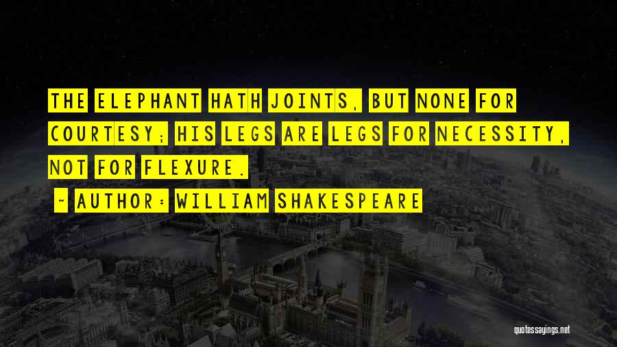 William Shakespeare Quotes: The Elephant Hath Joints, But None For Courtesy; His Legs Are Legs For Necessity, Not For Flexure.
