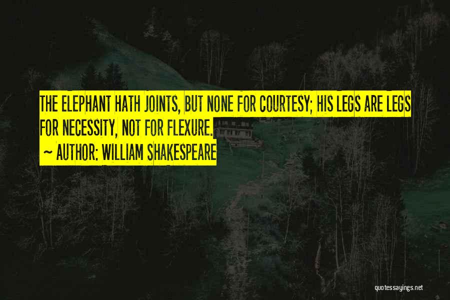 William Shakespeare Quotes: The Elephant Hath Joints, But None For Courtesy; His Legs Are Legs For Necessity, Not For Flexure.