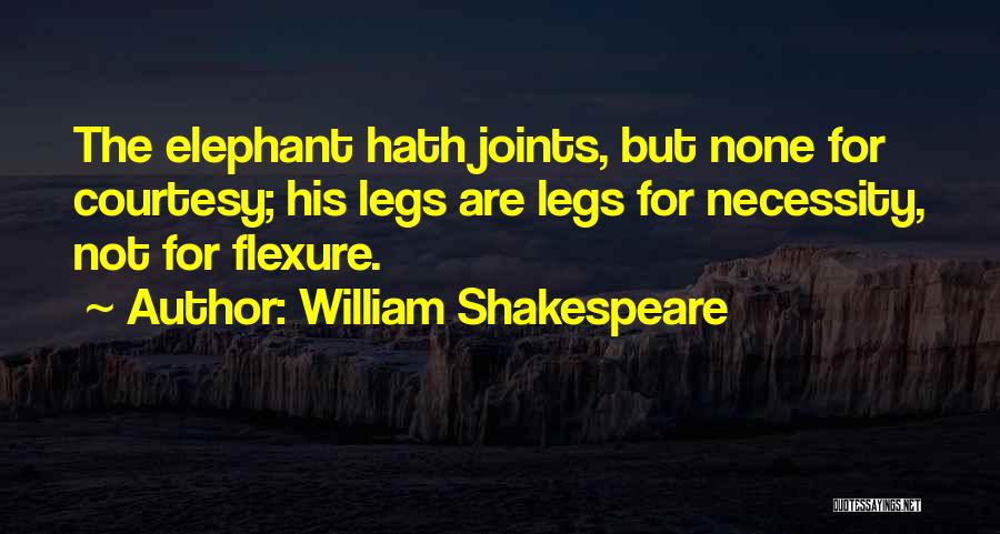 William Shakespeare Quotes: The Elephant Hath Joints, But None For Courtesy; His Legs Are Legs For Necessity, Not For Flexure.