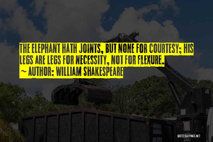William Shakespeare Quotes: The Elephant Hath Joints, But None For Courtesy; His Legs Are Legs For Necessity, Not For Flexure.