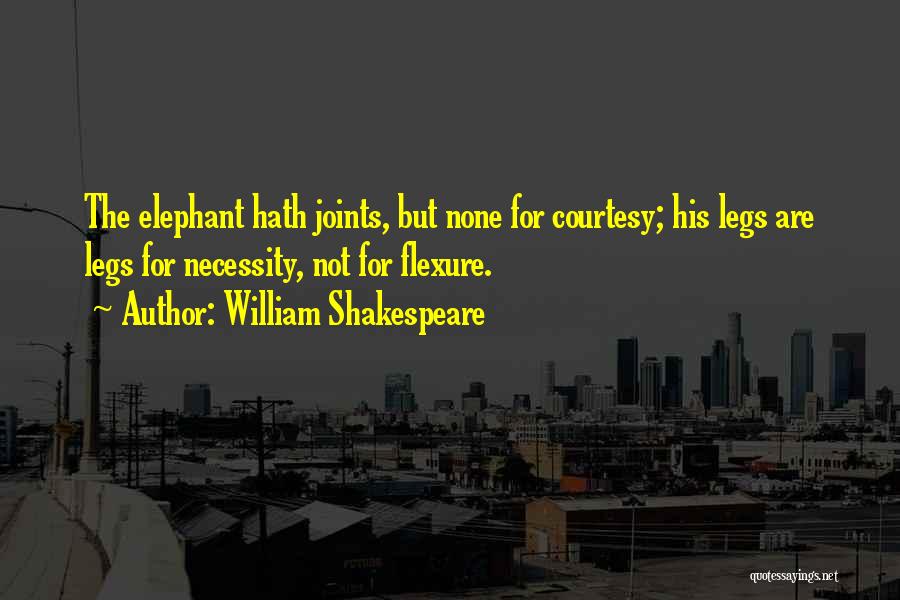 William Shakespeare Quotes: The Elephant Hath Joints, But None For Courtesy; His Legs Are Legs For Necessity, Not For Flexure.