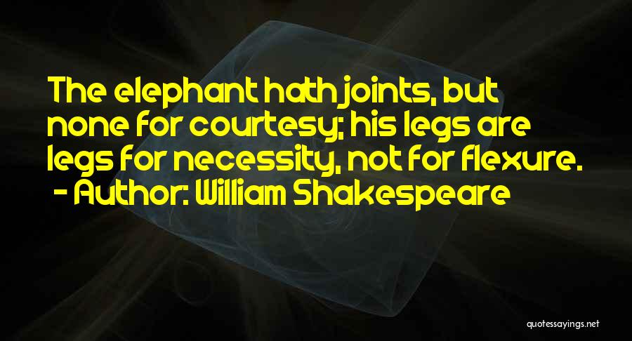 William Shakespeare Quotes: The Elephant Hath Joints, But None For Courtesy; His Legs Are Legs For Necessity, Not For Flexure.
