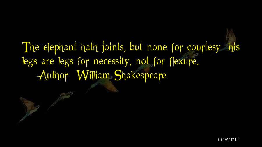 William Shakespeare Quotes: The Elephant Hath Joints, But None For Courtesy; His Legs Are Legs For Necessity, Not For Flexure.