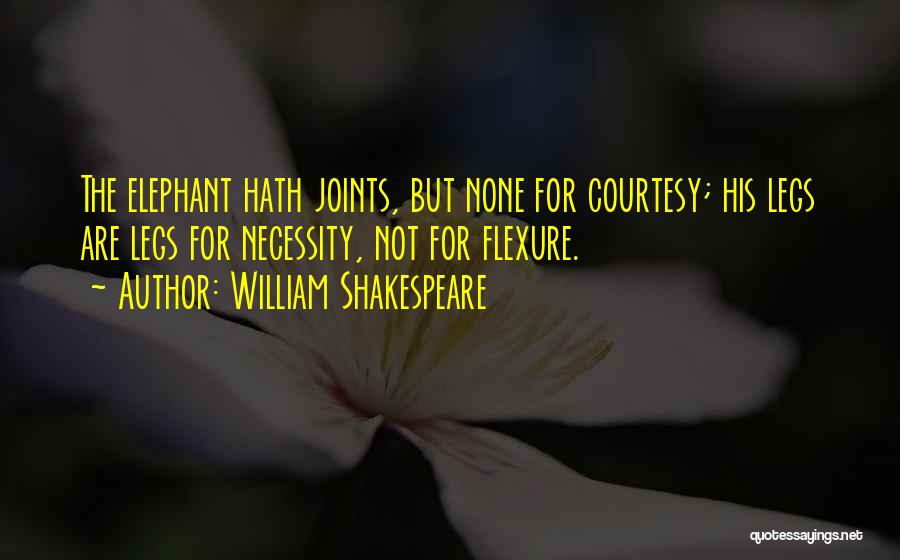 William Shakespeare Quotes: The Elephant Hath Joints, But None For Courtesy; His Legs Are Legs For Necessity, Not For Flexure.