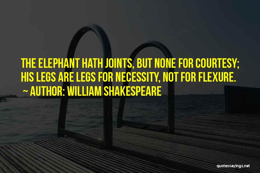 William Shakespeare Quotes: The Elephant Hath Joints, But None For Courtesy; His Legs Are Legs For Necessity, Not For Flexure.