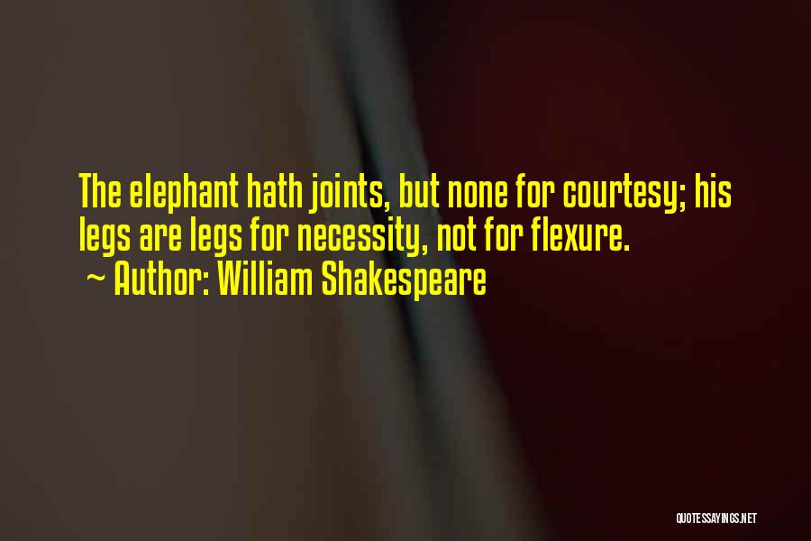 William Shakespeare Quotes: The Elephant Hath Joints, But None For Courtesy; His Legs Are Legs For Necessity, Not For Flexure.
