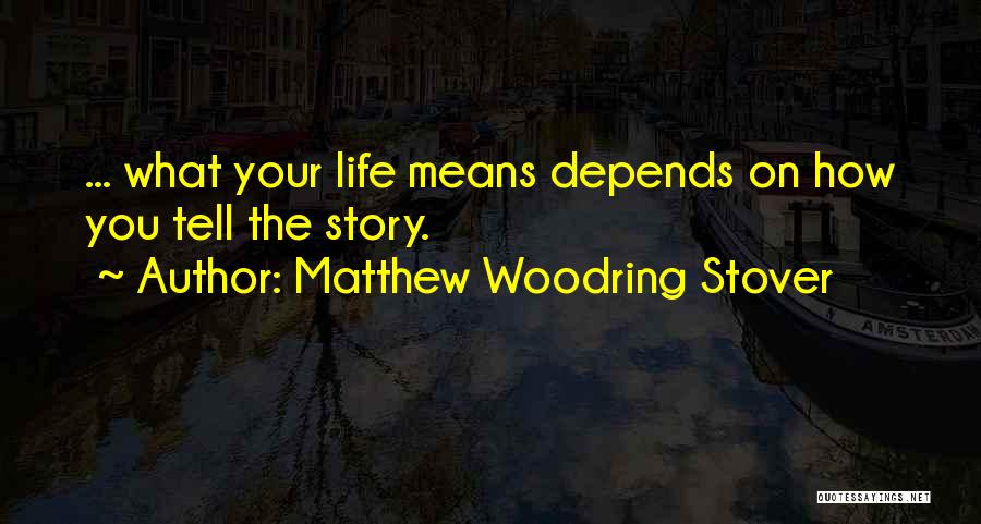 Matthew Woodring Stover Quotes: ... What Your Life Means Depends On How You Tell The Story.