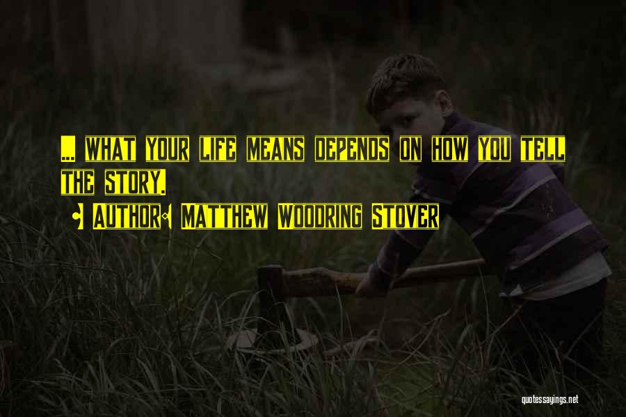 Matthew Woodring Stover Quotes: ... What Your Life Means Depends On How You Tell The Story.