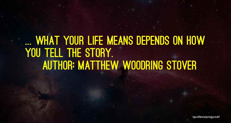 Matthew Woodring Stover Quotes: ... What Your Life Means Depends On How You Tell The Story.