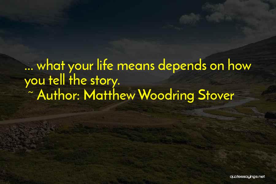 Matthew Woodring Stover Quotes: ... What Your Life Means Depends On How You Tell The Story.