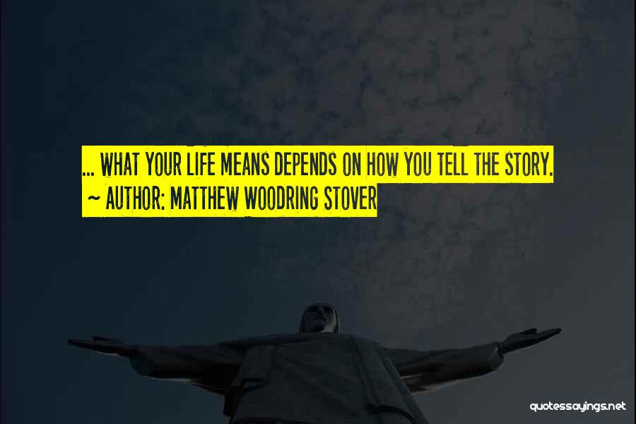 Matthew Woodring Stover Quotes: ... What Your Life Means Depends On How You Tell The Story.